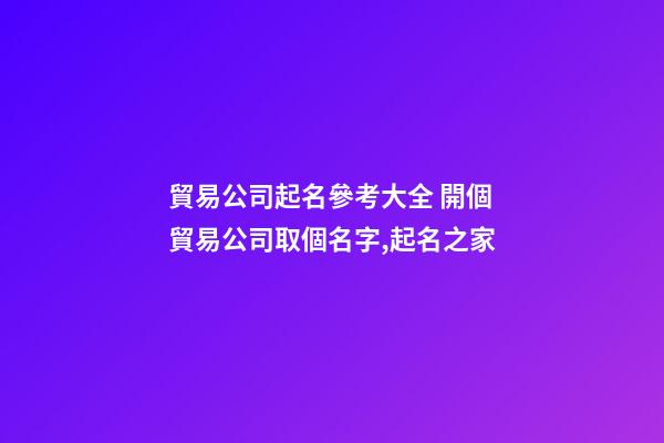 貿易公司起名參考大全 開個貿易公司取個名字,起名之家-第1張-公司起名-玄機派